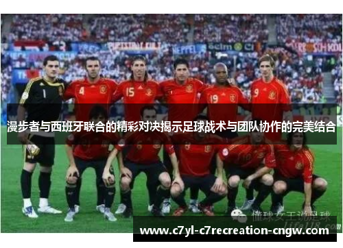 漫步者与西班牙联合的精彩对决揭示足球战术与团队协作的完美结合